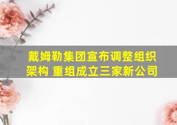 戴姆勒集团宣布调整组织架构 重组成立三家新公司